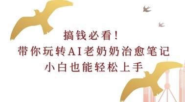 搞钱必看!带你玩转AI老奶奶治愈笔记，小白也能轻松上手!