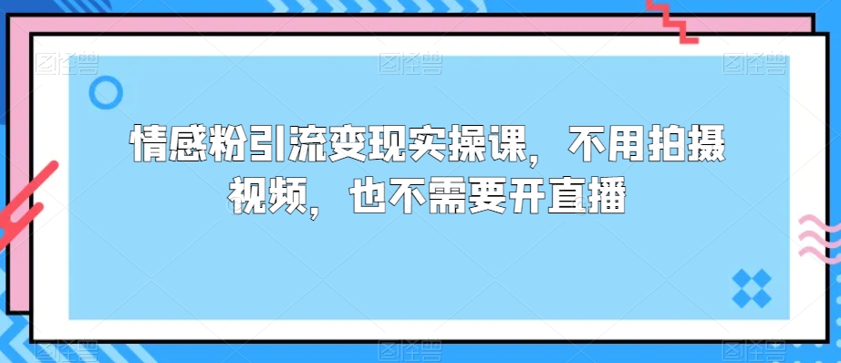 情感粉引流变现实操课，不用拍摄视频，也不需要开直播