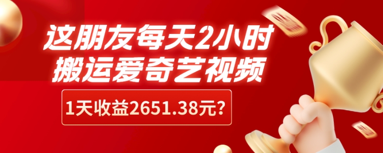 这朋友每天2小时，搬运爱奇艺视频，1天收益2651.38元？|云雀资源分享