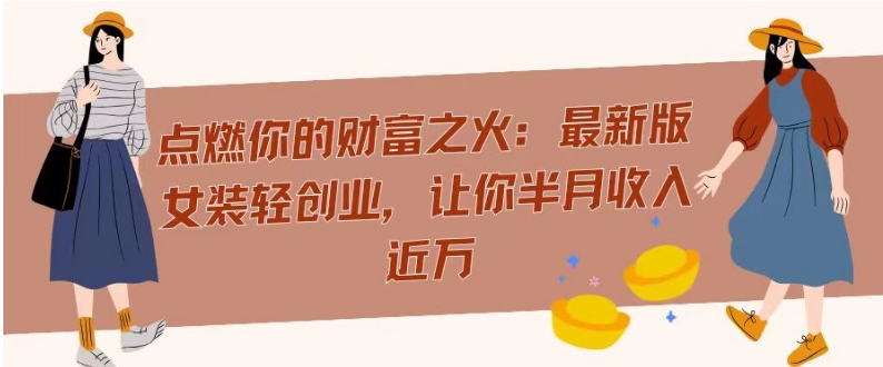 点燃你的财富之火：最新版女装轻创业，让你半月收入近万|云雀资源分享