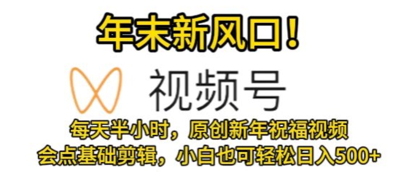 视频号年末新风口，会点基础剪辑即可上手，原创新年祝福视频，每天半小时，小白也可轻松日入500+|云雀资源分享