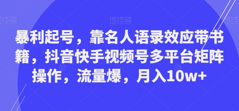 暴利起号，靠名人语录效应带书籍，抖音快手视频号多平台矩阵操作，流量爆，月入10w+|云雀资源分享