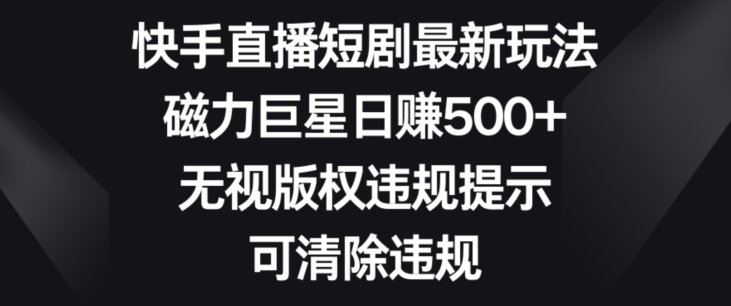 快手直播短剧最新玩法，磁力巨星日赚500+，无视版权违规提示，可清除违规|云雀资源分享