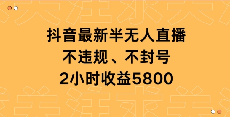 抖音最新半无人直播，不违规、不封号，2小时收益5800|云雀资源分享