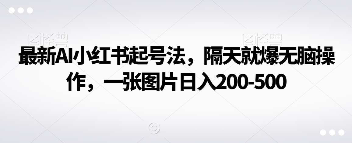 最新AI小红书起号法，隔天就爆无脑操作，一张图片日入200-500|云雀资源分享