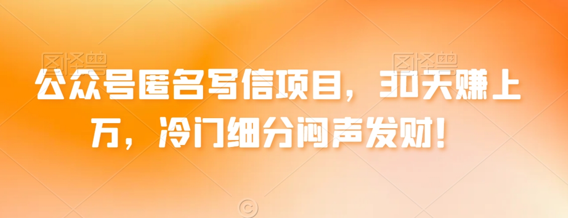 公众号匿名写信项目，30天赚上万，冷门细分闷声发财！|云雀资源分享