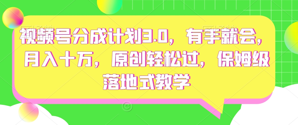 视频号分成计划3.0，有手就会，月入十万，原创轻松过，保姆级落地式教学|云雀资源分享