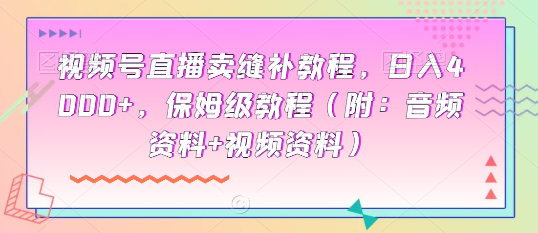 视频号直播卖缝补教程，日入4000+，保姆级教程（附：音频资料+视频资料）|云雀资源分享