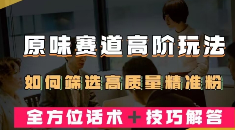 短视频原味赛道高阶玩法，如何筛选高质量精准粉？全方位话术+技巧解答|云雀资源分享