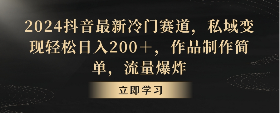 2024抖音最新冷门赛道，私域变现轻松日入200＋，作品制作简单，流量爆炸|云雀资源分享