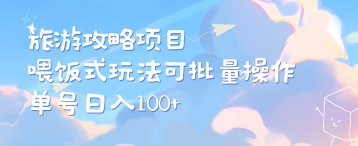 旅游攻略项目，喂饭式教学，小白单号日入100可多账号操作|云雀资源分享