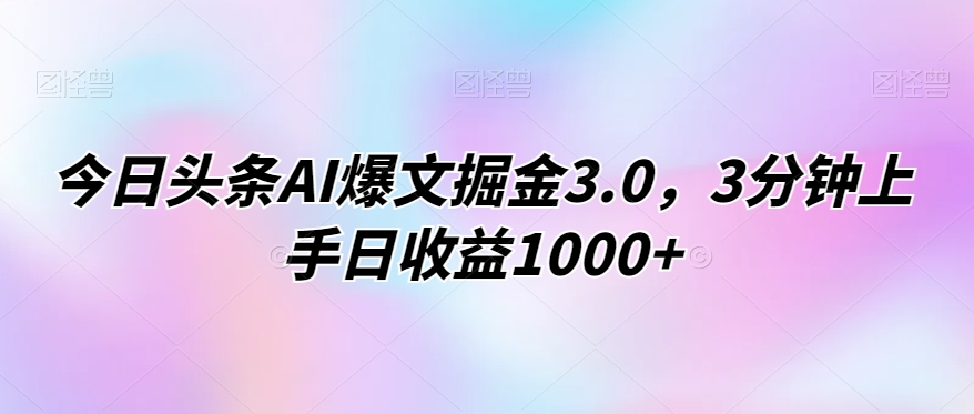 今日头条AI爆文掘金3.0，3分钟上手日收益1000+|云雀资源分享