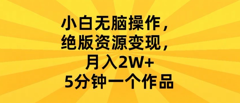 小白无脑操作，绝版资源变现，月入2W+，5分钟一个作品|云雀资源分享