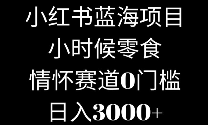 小红书蓝海项目小时候零食，情怀赛道，0门槛|云雀资源分享