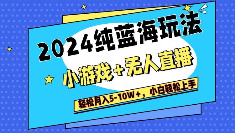 2024纯蓝海玩法，小游戏+无人直播单号单日收益2000+，快速变现|云雀资源分享