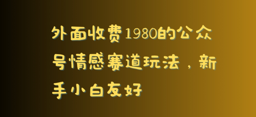 外面收费1980的公众号情感赛道玩法，新手小白友好|云雀资源分享