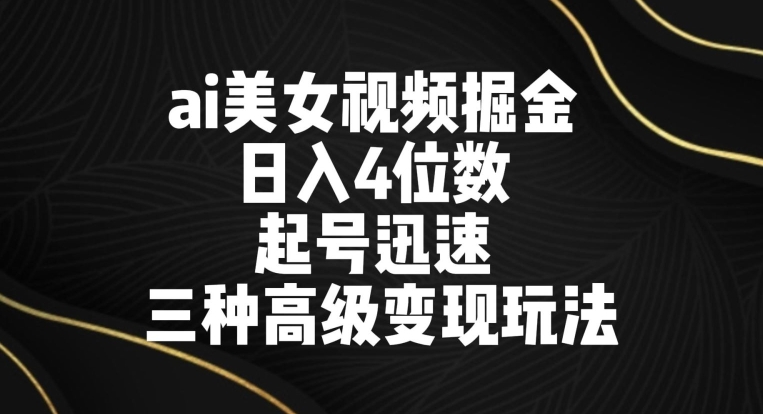 ai美女视频掘金，日入4位数，起号迅速，三种高级变现玩法|云雀资源分享