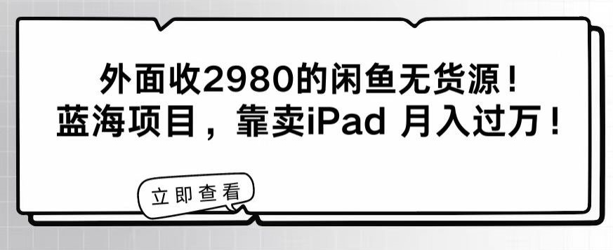 外面收2980的闲鱼无货源！蓝海项目，靠卖iPad月入过万！|云雀资源分享