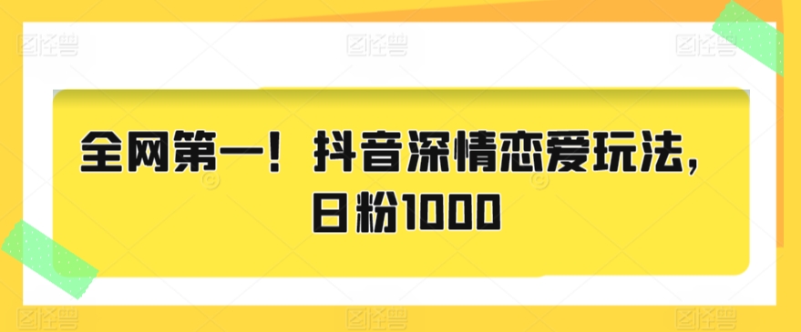 全网第一！抖音深情恋爱玩法，日粉1000|云雀资源分享