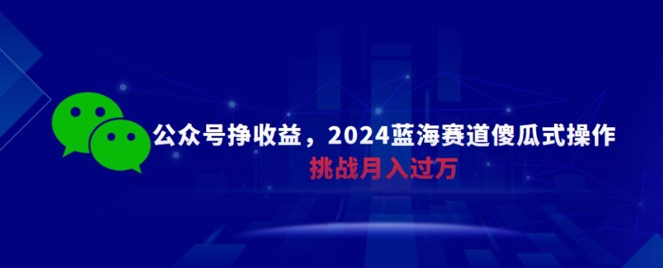 公众号挣收益，2024蓝海赛道傻瓜式操作，挑战月入过万|云雀资源分享