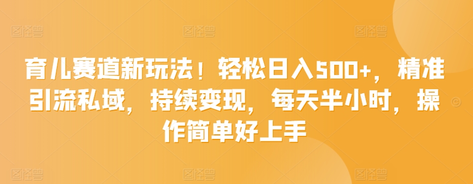 育儿赛道新玩法！轻松日入500+，精准引流私域，持续变现，每天半小时，操作简单好上手|云雀资源分享