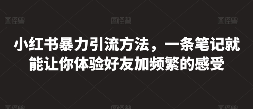 小红书暴力引流方法，一条笔记就能让你体验好友加频繁的感受|云雀资源分享