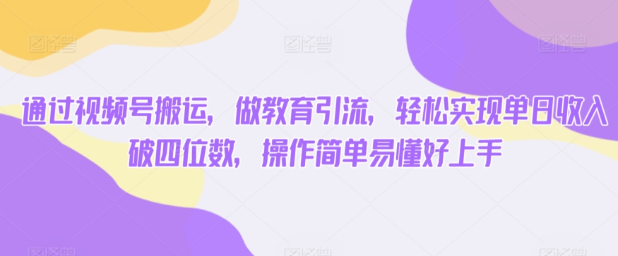 通过视频号搬运，做教育引流，轻松实现单日收入破四位数，操作简单易懂好上手|云雀资源分享