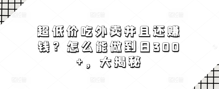 超低价吃外卖并且还赚钱？怎么能做到日300+，大揭秘|云雀资源分享