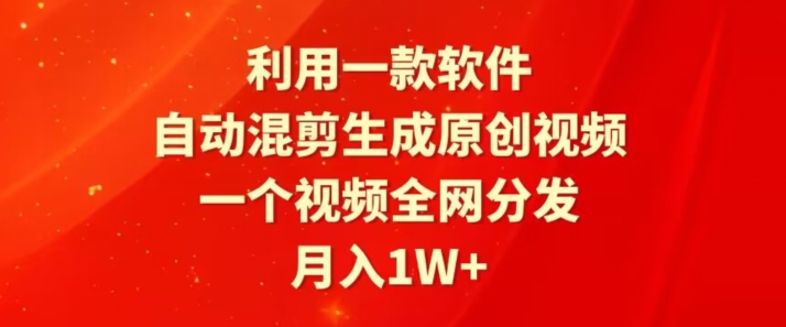 利用一款软件，自动混剪生成原创视频，一个视频全网分发，月入1W+|云雀资源分享