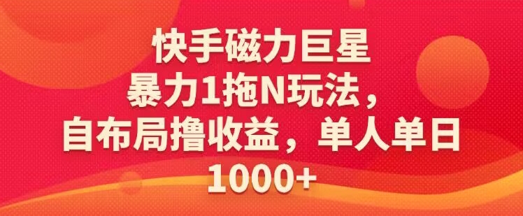 快手磁力巨星暴力1拖N玩法，自布局撸收益，单人单日1000|云雀资源分享