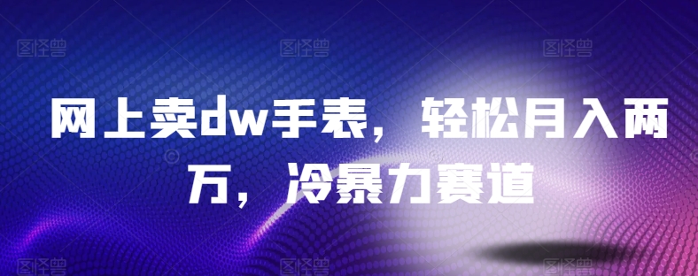 网上卖dw手表，轻松月入两万，冷暴力赛道|云雀资源分享