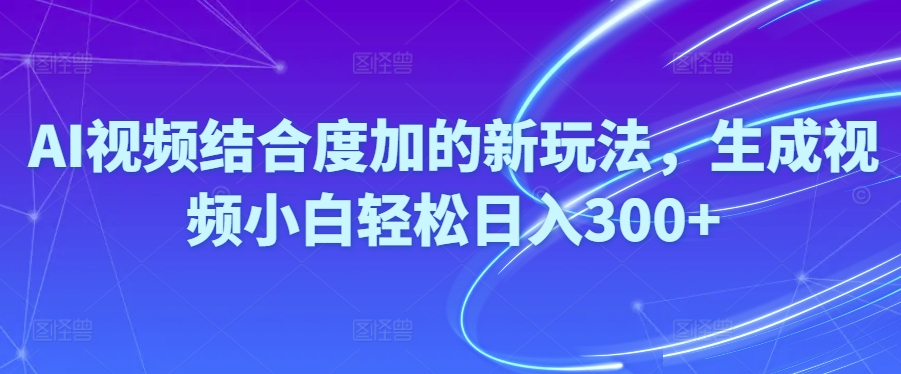 AI视频结合度加的新玩法，生成视频小白轻松日入300+|云雀资源分享