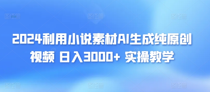 2024利用小说素材AI生成纯原创视频，日入3000+ 实操教学|云雀资源分享