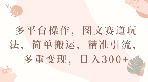 多平台操作，图文赛道玩法，简单搬运，精准引流，多重变现，日入300+|云雀资源分享