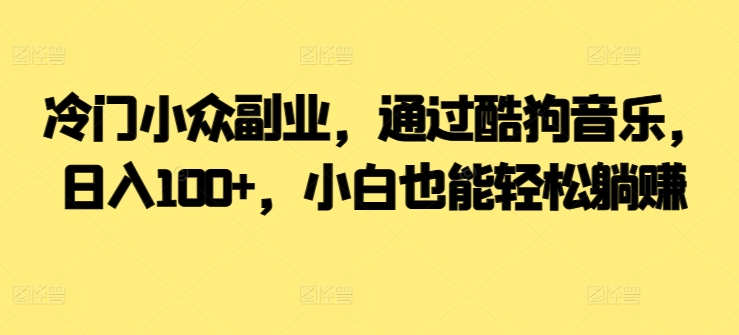  冷门小众副业，通过酷狗音乐，日入100+，小白也能轻松躺赚|云雀资源分享