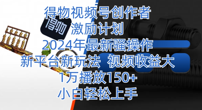 得物视频号创作者激励计划，2024年最新骚操作，新平台新玩法，视频收益大，1万播放150+|云雀资源分享