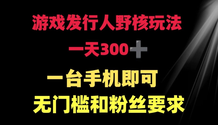 游戏发行人野核玩法 一天300+  一台手机即可 无门槛和粉丝要求|云雀资源分享