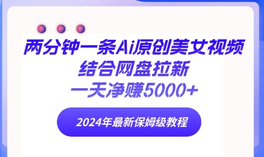 两分钟一条Ai原创美女视频结合网盘拉新，一天净赚5000+ 2024年最新保姆级教程|云雀资源分享