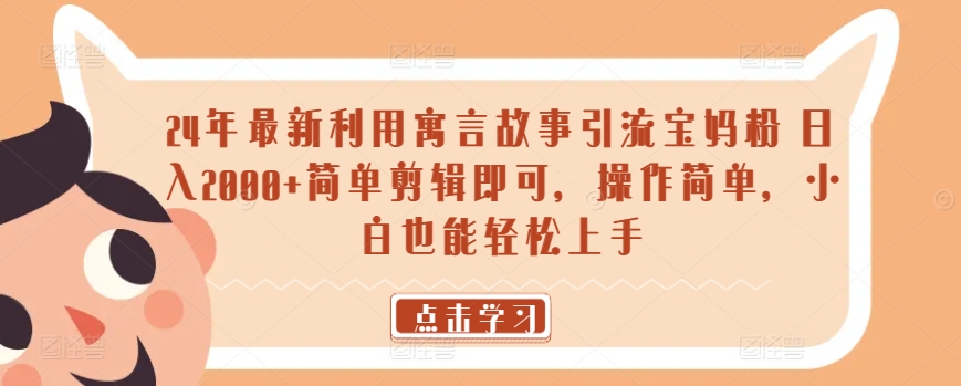 24年最新利用寓言故事引流宝妈粉 日入2000+简单剪辑即可，操作简单，小白也能轻松上手|云雀资源分享