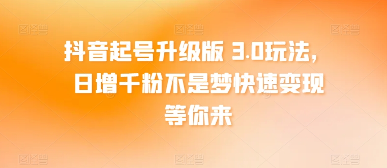 抖音起号升级版 3.0玩法，日增千粉不是梦快速变现等你来|云雀资源分享