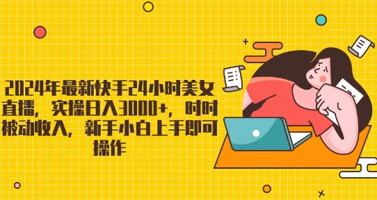 2024年最新快手24小时美女直播，实操日入3000+，时时被动收入，新手小白上手即可操作|云雀资源分享