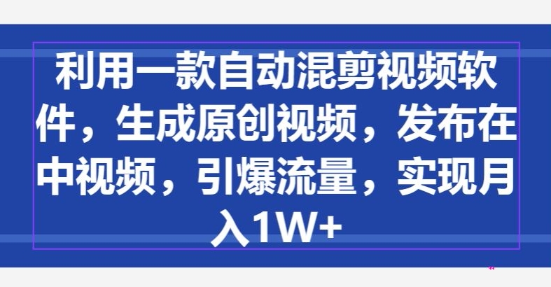 利用一款自动混剪视频软件，生成原创视频，发布在中视频，引爆流量，实现月入1W+|云雀资源分享