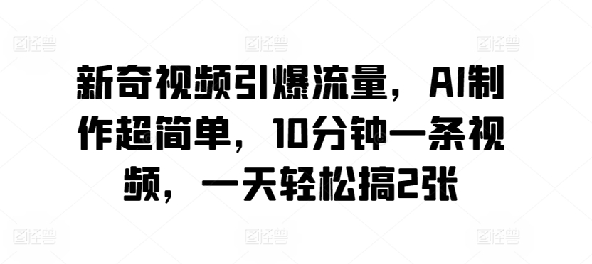 新奇视频引爆流量，AI制作超简单，10分钟一条视频，一天轻松搞2张|云雀资源分享