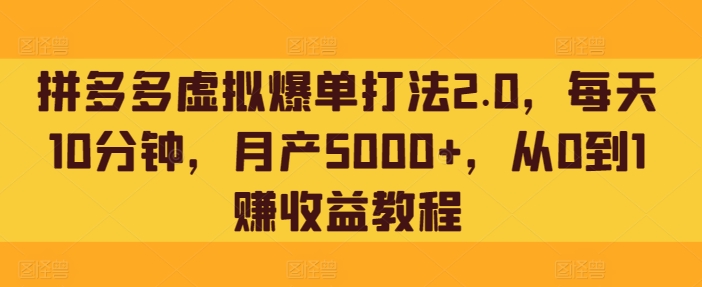 拼多多虚拟爆单打法2.0，每天10分钟，月产5000+，从0到1赚收益教程|云雀资源分享