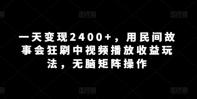 一天变现2400+，用民间故事会狂刷中视频播放收益玩法，无脑矩阵操作|云雀资源分享