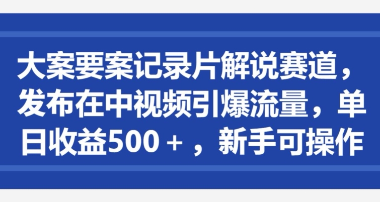 大案要案记录片解说赛道，发布在中视频引爆流量，单日收益500+，新手可操作|云雀资源分享