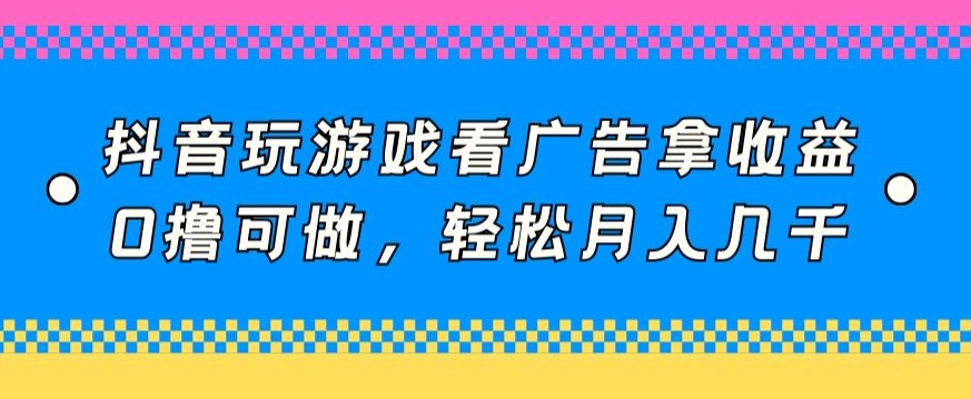 抖音玩游戏看广告拿收益，0撸可做，轻松月入几千|云雀资源分享