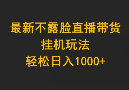 最新不露脸直播带货，挂JI玩法，轻松日入1000+|云雀资源分享