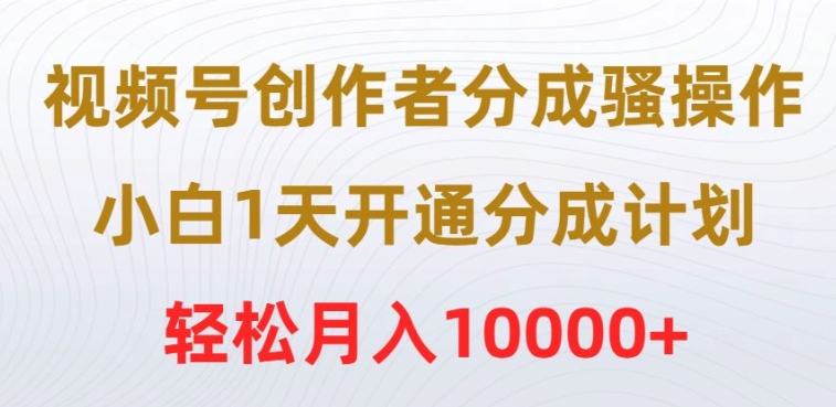 视频号创作者分成骚操作，小白1天开通分成计划，轻松月入10000+|云雀资源分享