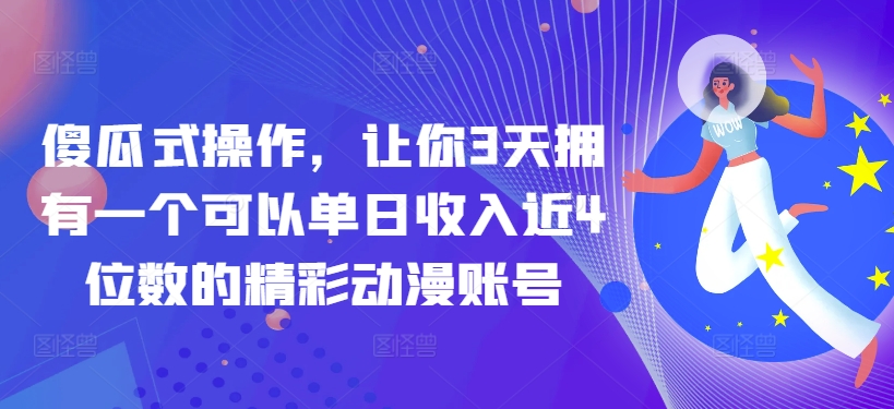 傻瓜式操作，让你3天拥有一个可以单日收入近4位数的精彩动漫账号|云雀资源分享